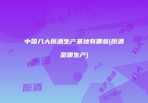 中国八大原酒生产基地有哪些(原酒是哪生产)