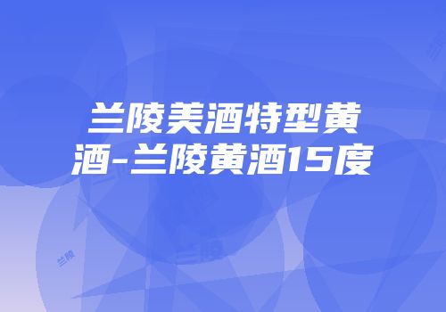 兰陵美酒特型黄酒-兰陵黄酒15度