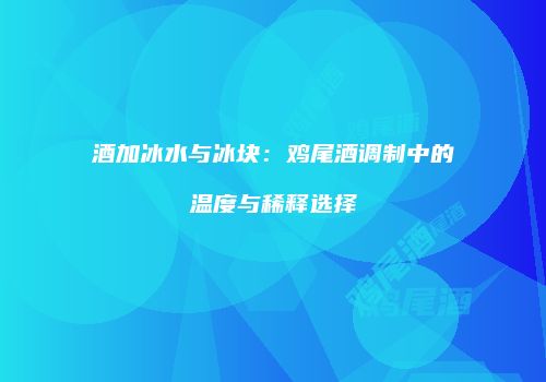 酒加冰水与冰块：鸡尾酒调制中的温度与稀释选择