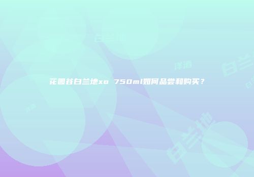 花园谷白兰地xo 750ml如何品尝和购买？