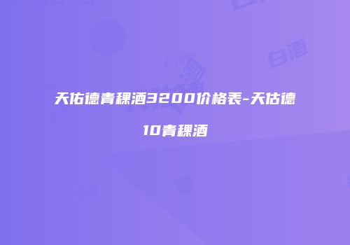 天佑德青稞酒3200价格表-天估德10青稞酒
