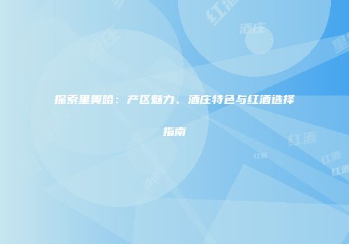 探索里奥哈：产区魅力、酒庄特色与红酒选择指南