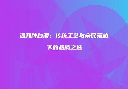 温和牌白酒：传统工艺与亲民策略下的品质之选