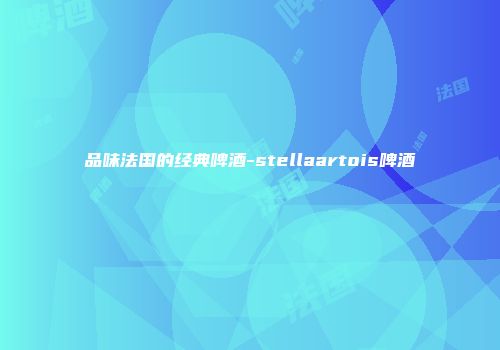 品味法国的经典啤酒-stellaartois啤酒