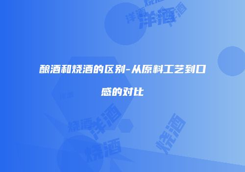 酿酒和烧酒的区别-从原料工艺到口感的对比
