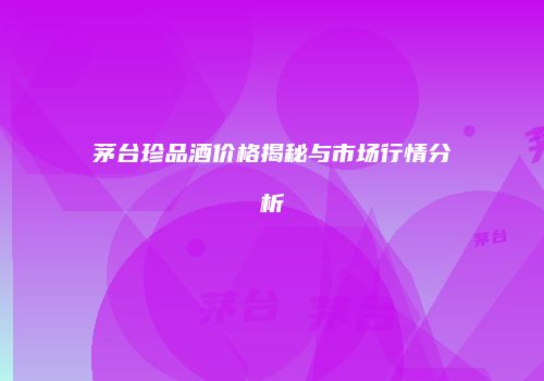 茅台珍品酒价格揭秘与市场行情分析