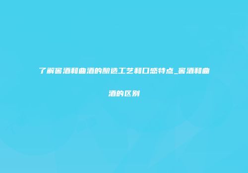 了解窖酒和曲酒的酿造工艺和口感特点_窖酒和曲酒的区别