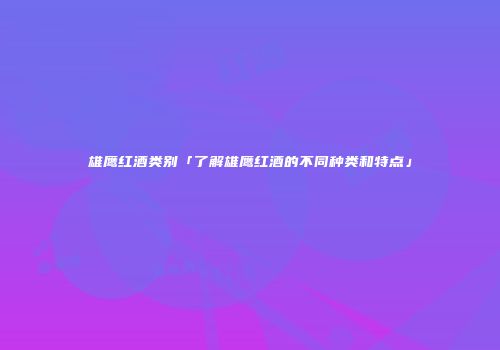 雄鹰红酒类别「了解雄鹰红酒的不同种类和特点」