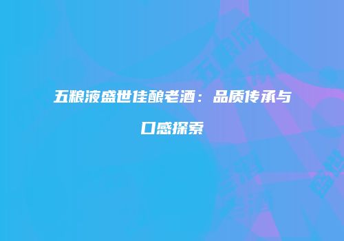 五粮液盛世佳酿老酒：品质传承与口感探索