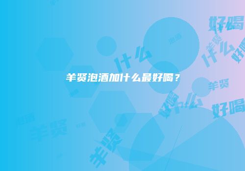 羊贤泡酒加什么最好喝？