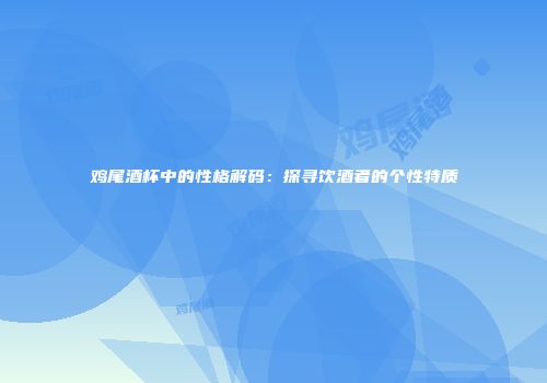鸡尾酒杯中的性格解码：探寻饮酒者的个性特质