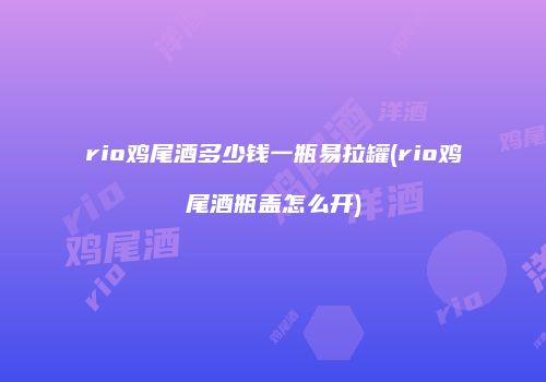 rio鸡尾酒多少钱一瓶易拉罐(rio鸡尾酒瓶盖怎么开)