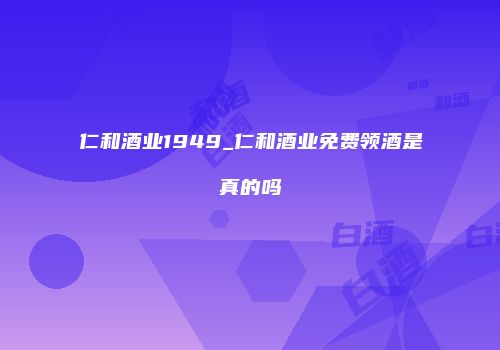 仁和酒业1949_仁和酒业免费领酒是真的吗