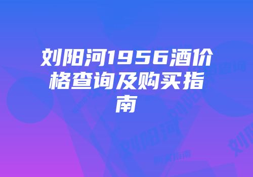 刘阳河1956酒价格查询及购买指南