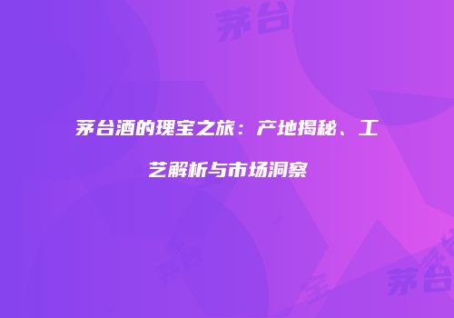 茅台酒的瑰宝之旅：产地揭秘、工艺解析与市场洞察