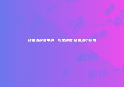 结婚酒席酒水的一般是哪些,结婚酒水标准