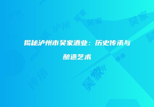 揭秘泸州市吴家酒业：历史传承与酿造艺术