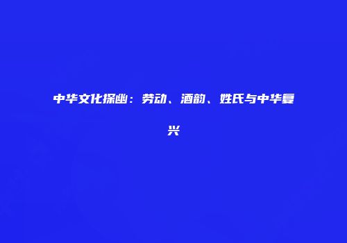 中华文化探幽：劳动、酒韵、姓氏与中华复兴