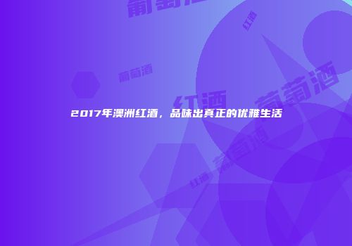 2017年澳洲红酒，品味出真正的优雅生活