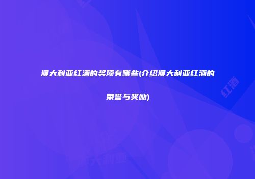 澳大利亚红酒的奖项有哪些(介绍澳大利亚红酒的荣誉与奖励)