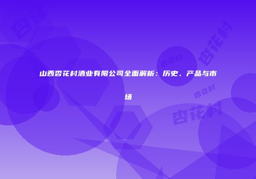 山西杏花村酒业有限公司全面解析：历史、产品与市场