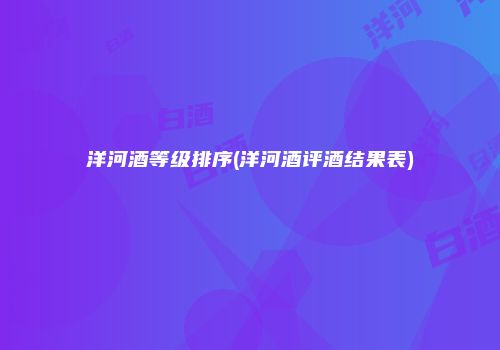 洋河酒等级排序(洋河酒评酒结果表)