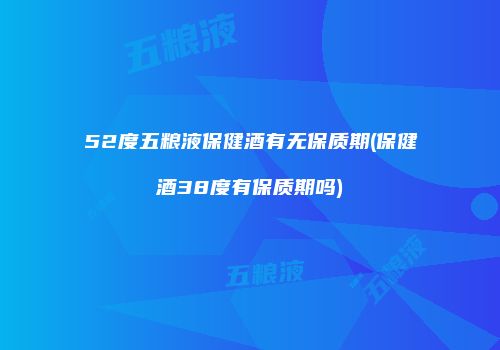 52度五粮液保健酒有无保质期(保健酒38度有保质期吗)
