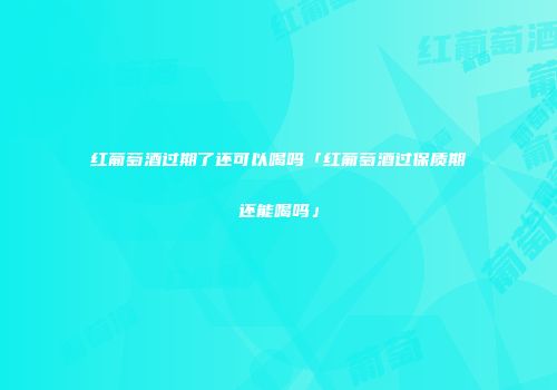 红葡萄酒过期了还可以喝吗「红葡萄酒过保质期还能喝吗」