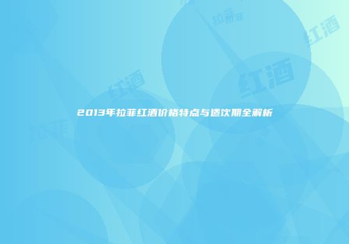 2013年拉菲红酒价格特点与适饮期全解析