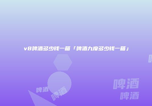 v8啤酒多少钱一箱「啤酒九度多少钱一箱」