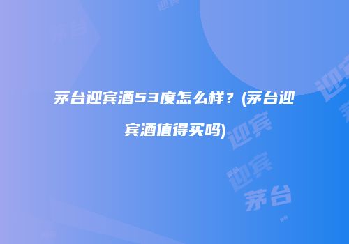 茅台迎宾酒53度怎么样？(茅台迎宾酒值得买吗)