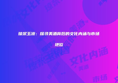 琼浆玉液：探寻美酒背后的文化内涵与市场地位