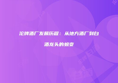 沱牌酒厂发展历程：从地方酒厂到白酒龙头的蜕变