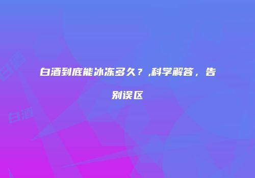 白酒到底能冰冻多久？,科学解答，告别误区