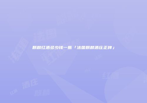 麒麟红酒多少钱一瓶「法国麒麟酒庄正牌」