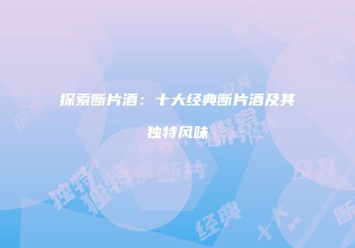 探索断片酒：十大经典断片酒及其独特风味
