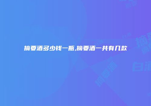 摘要酒多少钱一瓶,摘要酒一共有几款
