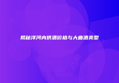 揭秘洋河内供酒价格与大曲酒类型