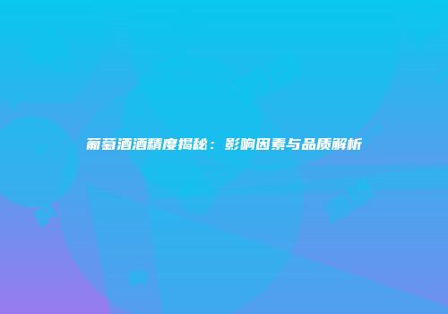 葡萄酒酒精度揭秘：影响因素与品质解析