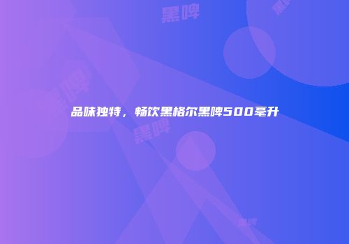 品味独特，畅饮黑格尔黑啤500毫升