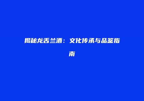 揭秘龙舌兰酒：文化传承与品鉴指南
