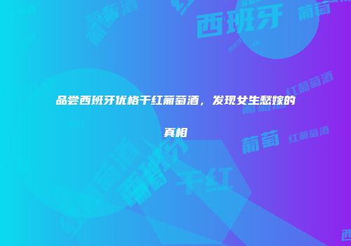 品尝西班牙优格干红葡萄酒，发现女生愁嫁的真相