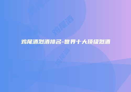 鸡尾酒烈酒排名-世界十大顶级烈酒