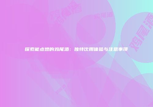 探索能点燃的鸡尾酒：独特饮用体验与注意事项