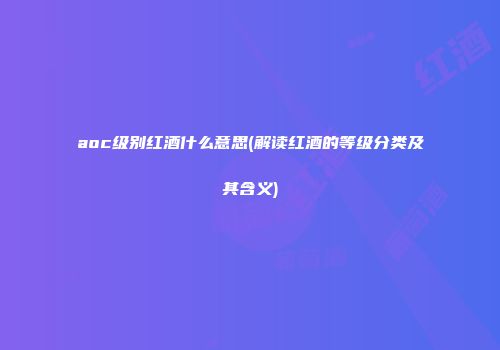 aoc级别红酒什么意思(解读红酒的等级分类及其含义)