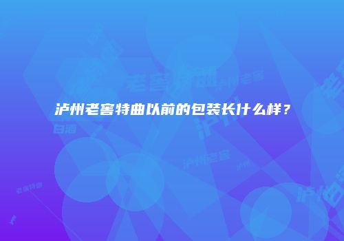 泸州老窖特曲以前的包装长什么样？