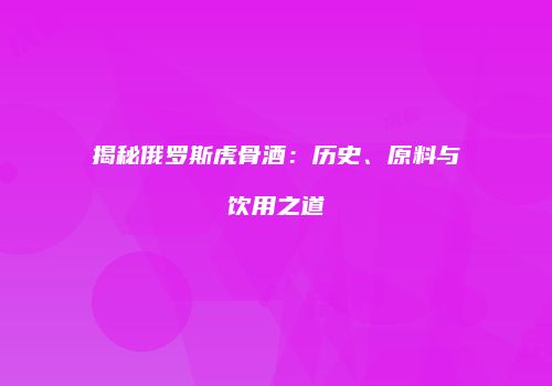揭秘俄罗斯虎骨酒：历史、原料与饮用之道