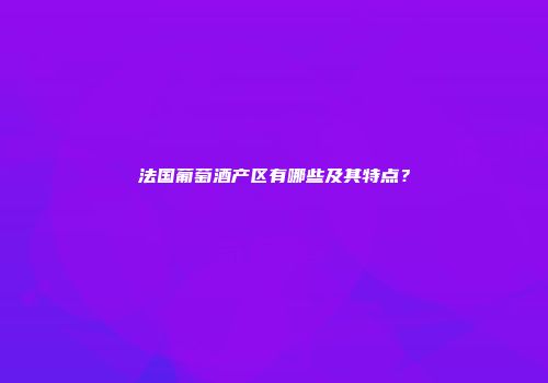 法国葡萄酒产区有哪些及其特点？