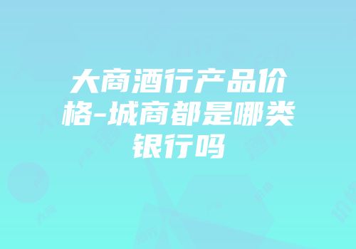 大商酒行产品价格-城商都是哪类银行吗