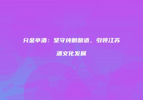 分金亭酒：坚守纯粮酿造，引领江苏酒文化发展